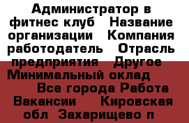 Администратор в фитнес клуб › Название организации ­ Компания-работодатель › Отрасль предприятия ­ Другое › Минимальный оклад ­ 25 000 - Все города Работа » Вакансии   . Кировская обл.,Захарищево п.